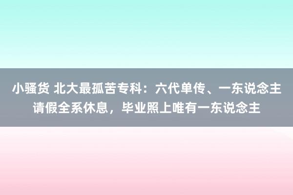 小骚货 北大最孤苦专科：六代单传、一东说念主请假全系休息，毕业照上唯有一东说念主