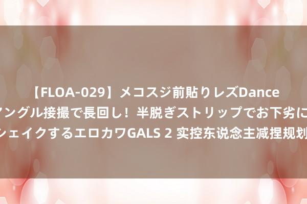 【FLOA-029】メコスジ前貼りレズDance オマ○コ喰い込みをローアングル接撮で長回し！半脱ぎストリップでお下劣にケツをシェイクするエロカワGALS 2 实控东说念主减捏规划重创股价，丸好意思股份不“完整”