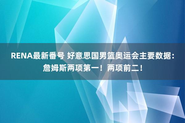 RENA最新番号 好意思国男篮奥运会主要数据：詹姆斯两项第一！两项前二！