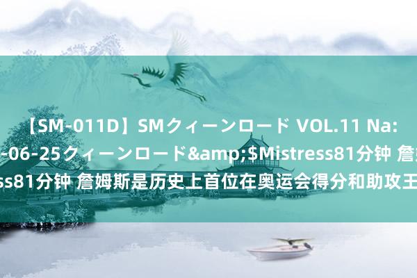 【SM-011D】SMクィーンロード VOL.11 Na:Na</a>2013-06-25クィーンロード&$Mistress81分钟 詹姆斯是历史上首位在奥运会得分和助攻王人过100的球员！