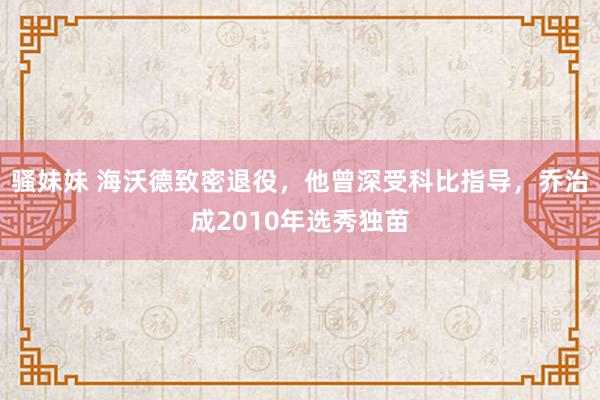 骚妹妹 海沃德致密退役，他曾深受科比指导，乔治成2010年选秀独苗