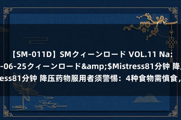 【SM-011D】SMクィーンロード VOL.11 Na:Na</a>2013-06-25クィーンロード&$Mistress81分钟 降压药物服用者须警惕：4种食物需慎食，切勿掉以轻心