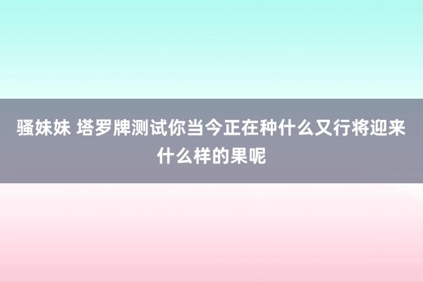 骚妹妹 塔罗牌测试你当今正在种什么又行将迎来什么样的果呢