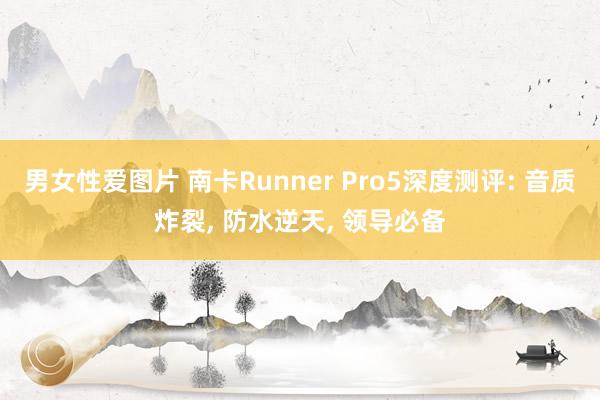 男女性爱图片 南卡Runner Pro5深度测评: 音质炸裂， 防水逆天， 领导必备