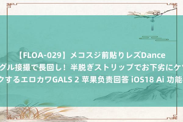 【FLOA-029】メコスジ前貼りレズDance オマ○コ喰い込みをローアングル接撮で長回し！半脱ぎストリップでお下劣にケツをシェイクするエロカワGALS 2 苹果负责回答 iOS18 Ai 功能在中国无法使用问题， 开心会尽快推出