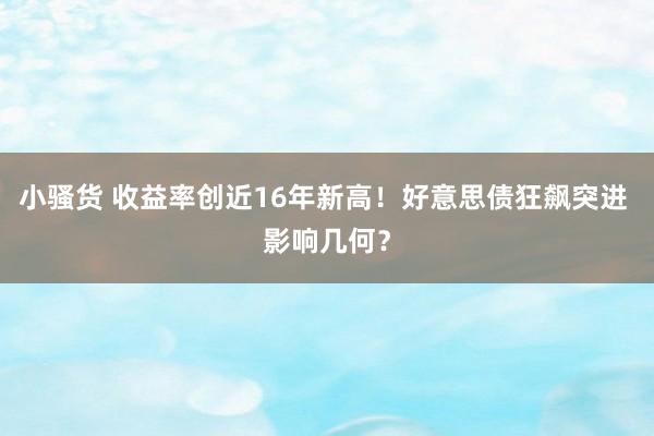 小骚货 收益率创近16年新高！好意思债狂飙突进 影响几何？