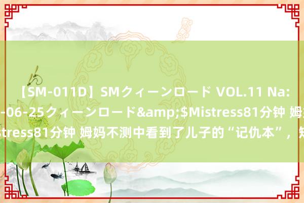 【SM-011D】SMクィーンロード VOL.11 Na:Na</a>2013-06-25クィーンロード&$Mistress81分钟 姆妈不测中看到了儿子的“记仇本”，短短的六个字