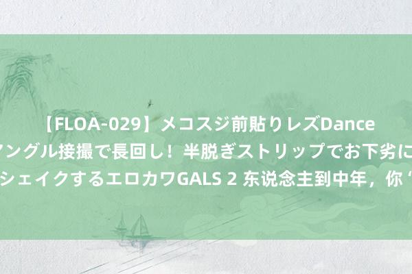 【FLOA-029】メコスジ前貼りレズDance オマ○コ喰い込みをローアングル接撮で長回し！半脱ぎストリップでお下劣にケツをシェイクするエロカワGALS 2 东说念主到中年，你“混得越好”，越应该隔离老一又友