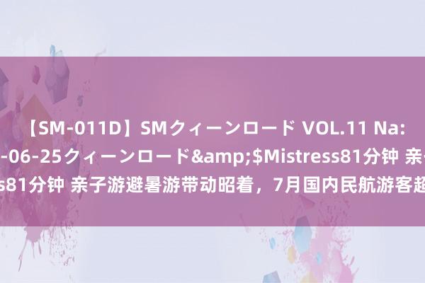 【SM-011D】SMクィーンロード VOL.11 Na:Na</a>2013-06-25クィーンロード&$Mistress81分钟 亲子游避暑游带动昭着，7月国内民航游客超5857万东谈主次