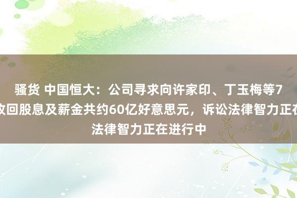 骚货 中国恒大：公司寻求向许家印、丁玉梅等7名被告收回股息及薪金共约60亿好意思元，诉讼法律智力正在进行中