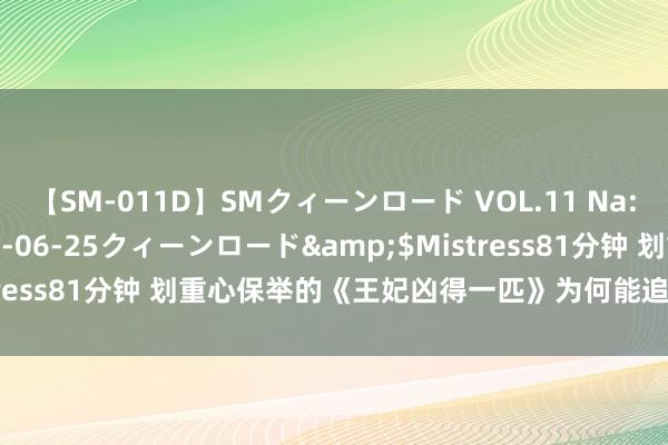 【SM-011D】SMクィーンロード VOL.11 Na:Na</a>2013-06-25クィーンロード&$Mistress81分钟 划重心保举的《王妃凶得一匹》为何能追完秒变柠檬精！