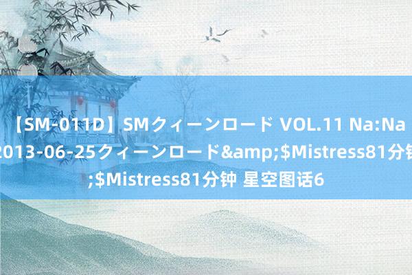 【SM-011D】SMクィーンロード VOL.11 Na:Na</a>2013-06-25クィーンロード&$Mistress81分钟 星空图话6