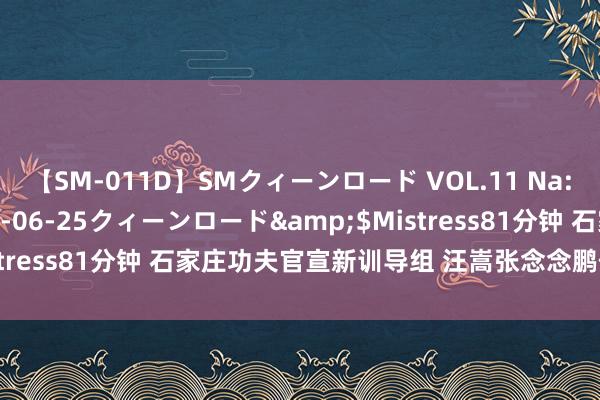 【SM-011D】SMクィーンロード VOL.11 Na:Na</a>2013-06-25クィーンロード&$Mistress81分钟 石家庄功夫官宣新训导组 汪嵩张念念鹏任球员兼训导