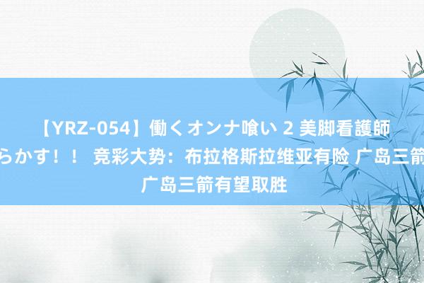 【YRZ-054】働くオンナ喰い 2 美脚看護師を食い散らかす！！ 竞彩大势：布拉格斯拉维亚有险 广岛三箭有望取胜