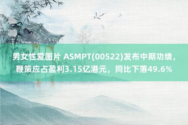 男女性爱图片 ASMPT(00522)发布中期功绩，鞭策应占盈利3.15亿港元，同比下落49.6%