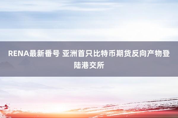 RENA最新番号 亚洲首只比特币期货反向产物登陆港交所