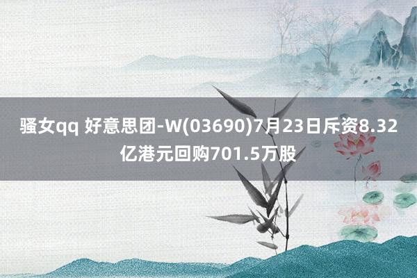 骚女qq 好意思团-W(03690)7月23日斥资8.32亿港元回购701.5万股