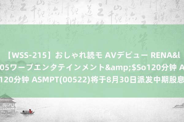 【WSS-215】おしゃれ読モ AVデビュー RENA</a>2012-10-05ワープエンタテインメント&$So120分钟 ASMPT(00522)将于8月30日派发中期股息每股0.35港元