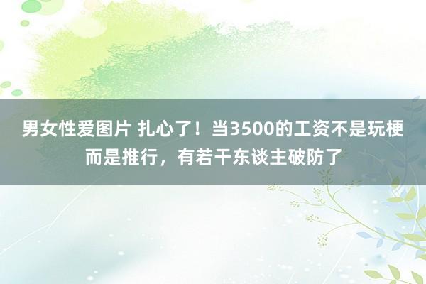 男女性爱图片 扎心了！当3500的工资不是玩梗而是推行，有若干东谈主破防了