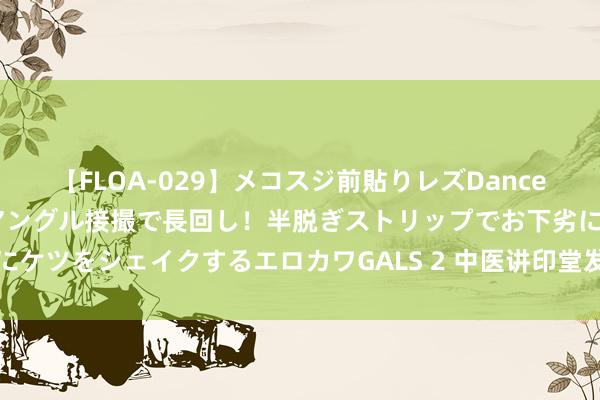 【FLOA-029】メコスジ前貼りレズDance オマ○コ喰い込みをローアングル接撮で長回し！半脱ぎストリップでお下劣にケツをシェイクするエロカワGALS 2 中医讲印堂发阴暗示什么？带你了解下