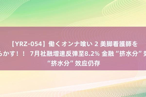 【YRZ-054】働くオンナ喰い 2 美脚看護師を食い散らかす！！ 7月社融增速反弹至8.2% 金融“挤水分”效应仍存