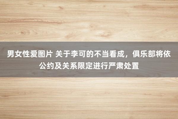 男女性爱图片 关于李可的不当看成，俱乐部将依公约及关系限定进行严肃处置