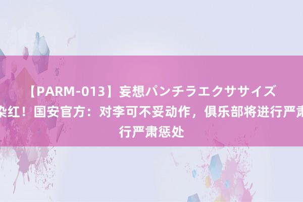 【PARM-013】妄想パンチラエクササイズ 锁喉染红！国安官方：对李可不妥动作，俱乐部将进行严肃惩处