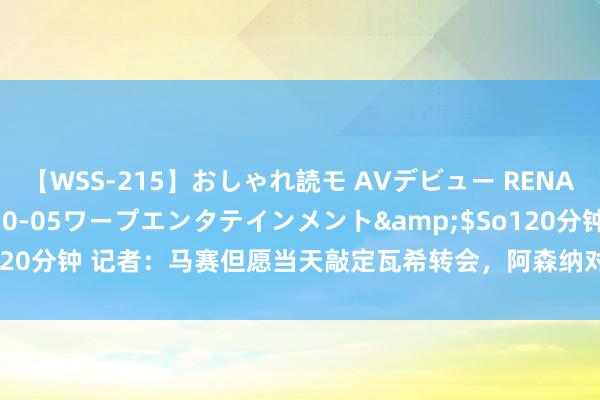 【WSS-215】おしゃれ読モ AVデビュー RENA</a>2012-10-05ワープエンタテインメント&$So120分钟 记者：马赛但愿当天敲定瓦希转会，阿森纳对恩凯提亚要价2500万欧