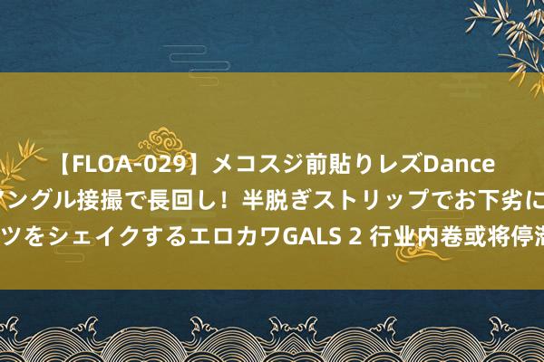 【FLOA-029】メコスジ前貼りレズDance オマ○コ喰い込みをローアングル接撮で長回し！半脱ぎストリップでお下劣にケツをシェイクするエロカワGALS 2 行业内卷或将停滞，四大运营商怎样络续竞争？