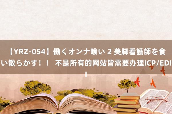 【YRZ-054】働くオンナ喰い 2 美脚看護師を食い散らかす！！ 不是所有的网站皆需要办理ICP/EDI