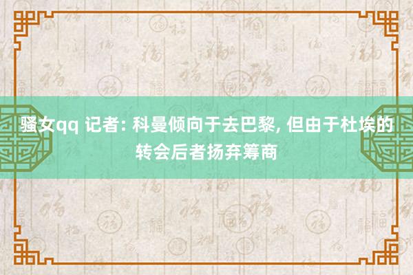 骚女qq 记者: 科曼倾向于去巴黎， 但由于杜埃的转会后者扬弃筹商