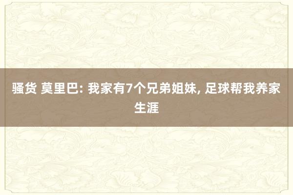 骚货 莫里巴: 我家有7个兄弟姐妹， 足球帮我养家生涯