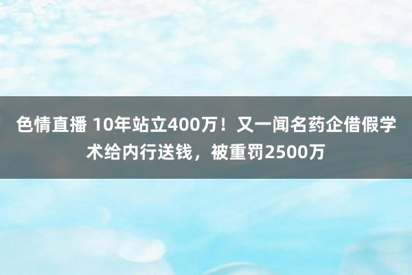 色情直播 10年站立400万！又一闻名药企借假学术给内行送钱，被重罚2500万