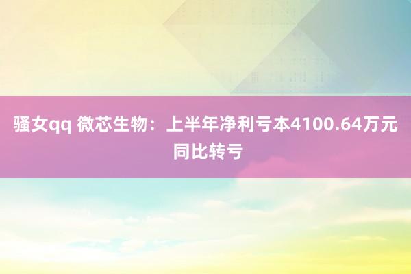 骚女qq 微芯生物：上半年净利亏本4100.64万元 同比转亏