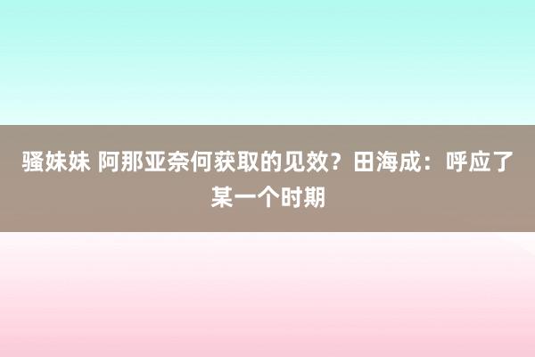 骚妹妹 阿那亚奈何获取的见效？田海成：呼应了某一个时期