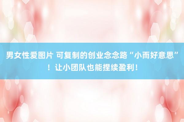 男女性爱图片 可复制的创业念念路“小而好意思”！让小团队也能捏续盈利！