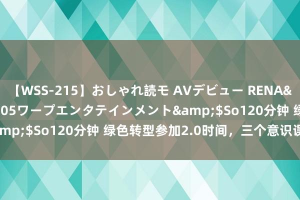 【WSS-215】おしゃれ読モ AVデビュー RENA</a>2012-10-05ワープエンタテインメント&$So120分钟 绿色转型参加2.0时间，三个意识误区需改变