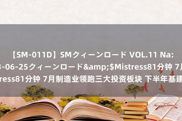 【SM-011D】SMクィーンロード VOL.11 Na:Na</a>2013-06-25クィーンロード&$Mistress81分钟 7月制造业领跑三大投资板块 下半年基建投资有望提速