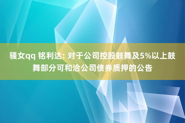 骚女qq 铭利达: 对于公司控股鼓舞及5%以上鼓舞部分可和洽公司债券质押的公告