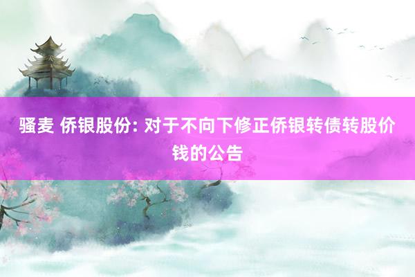 骚麦 侨银股份: 对于不向下修正侨银转债转股价钱的公告