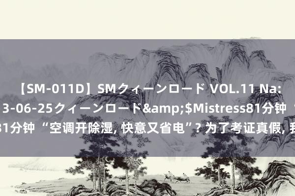 【SM-011D】SMクィーンロード VOL.11 Na:Na</a>2013-06-25クィーンロード&$Mistress81分钟 “空调开除湿， 快意又省电”? 为了考证真假， 我专门买了电表测试