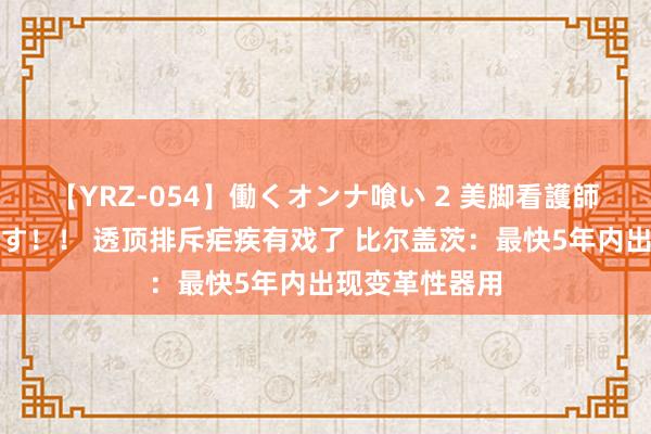 【YRZ-054】働くオンナ喰い 2 美脚看護師を食い散らかす！！ 透顶排斥疟疾有戏了 比尔盖茨：最快5年内出现变革性器用