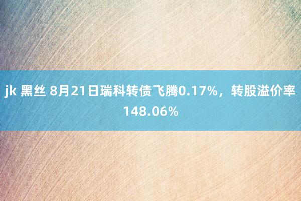 jk 黑丝 8月21日瑞科转债飞腾0.17%，转股溢价率148.06%