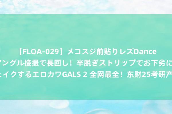 【FLOA-029】メコスジ前貼りレズDance オマ○コ喰い込みをローアングル接撮で長回し！半脱ぎストリップでお下劣にケツをシェイクするエロカワGALS 2 全网最全！东财25考研产业组织与企业组织推敲中心报考指南~