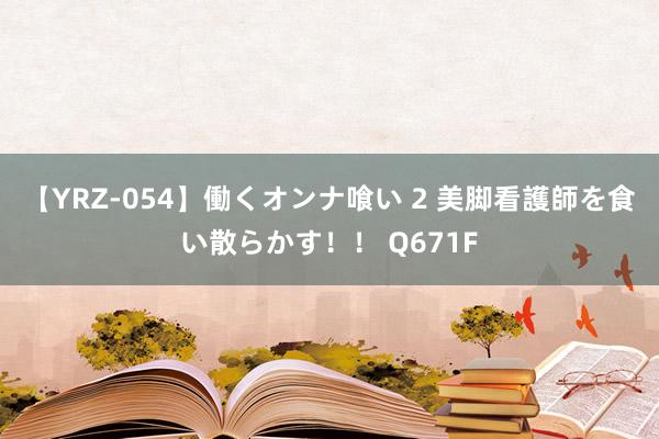 【YRZ-054】働くオンナ喰い 2 美脚看護師を食い散らかす！！ Q671F