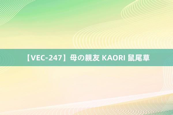 【VEC-247】母の親友 KAORI 鼠尾草