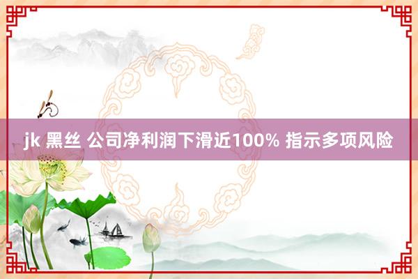 jk 黑丝 公司净利润下滑近100% 指示多项风险