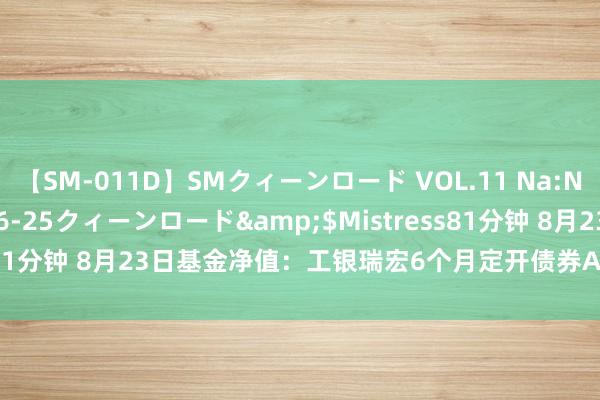 【SM-011D】SMクィーンロード VOL.11 Na:Na</a>2013-06-25クィーンロード&$Mistress81分钟 8月23日基金净值：工银瑞宏6个月定开债券A最新净值1.0265