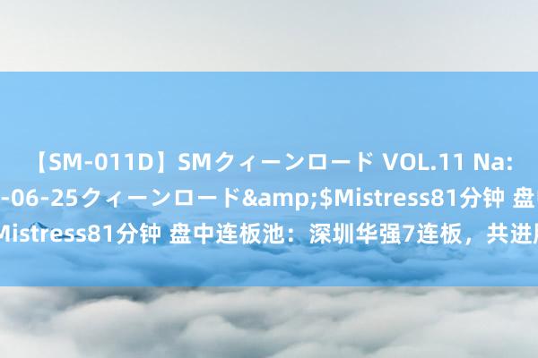 【SM-011D】SMクィーンロード VOL.11 Na:Na</a>2013-06-25クィーンロード&$Mistress81分钟 盘中连板池：深圳华强7连板，共进股份2连板