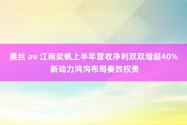 黑丝 av 江南奕帆上半年营收净利双双增超40% 新动力鸿沟布局奏效权贵